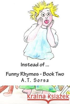 Instead of ...: Funny Rhymes - Book Two A. T. Sorsa 9781470083885 Createspace Independent Publishing Platform