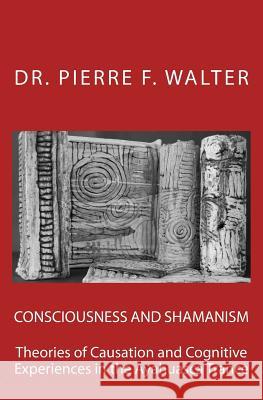 Consciousness and Shamanism: Theories of Causation and Cognitive Experiences in the Ayahuasca Trance Dr Pierre F. Walter 9781470085421 Createspace Independent Publishing Platform