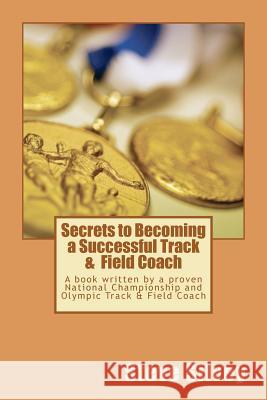 Secrets to Becoming a Successful Track & Field Coach: A book written by a proven National Championship and Olympic Track & Field Coach Silvey, Steve 9781470086510 Createspace