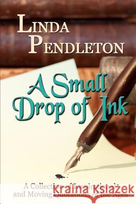 A Small Drop of Ink: A Collection of Inspirational and Moving Quotations of the Ages Linda Pendleton 9781470096090 Createspace