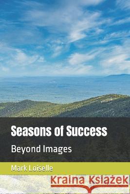 Seasons of Success: Beyond Images Mark R Loiselle 9781470100575 Createspace Independent Publishing Platform