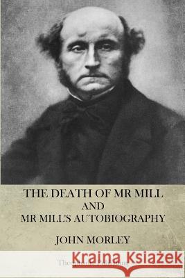 The Death of Mr. Mill and Mr. Mill's Autobiography John Morley 9781470100797