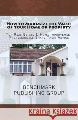 How to Maximize the Value of Your Home or Property: Top Real Estate & Home Improvement Professionals Share Their Advice Benchmark Publishing Group Stephen Jay Jackson 9781470105303