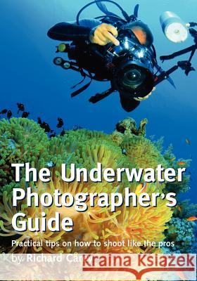 The Underwater Photographer's Guide: Practical tips on how to shoot like the pros Carey, Richard 9781470106737 Createspace