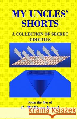 My Uncles' Shorts: A Collection of Secret Oddities C. William Karel 9781470107079 Createspace