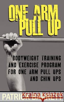 One Arm Pull Up: Bodyweight Training And Exercise Program For One Arm Pull Ups And Chin Ups Barrett, Patrick 9781470108236 Createspace