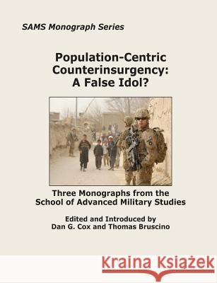 Population-Centric Counterinsurgency: A False Idol?: Three Monographs from the School of Advanced Military Studies Dan G. Cox Thomas Bruscino 9781470108403 Createspace