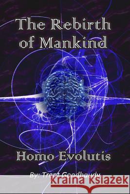 The Rebirth of Mankind: Homo Evolutis Trent Goodbaudy 9781470108847 Createspace