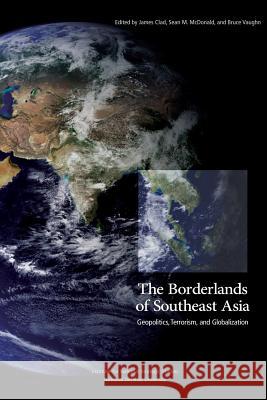 The Borderlands of Southeast Asia: Geopolitics, Terrorism, and Globalization Sean M McDonald, Bruce Vaughn, James Clad 9781470111014