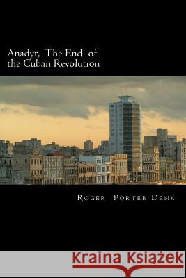 Anadyr: The End of the Cuban Revolution Roger Porter Denk 9781470111564