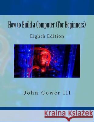How to Build a Computer (For Beginners): Eighth Edition Gower III, John 9781470111717 Createspace