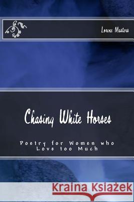 Chasing White Horses: Poetry for Women who Love too Much Masters, Lorene 9781470113551 Createspace