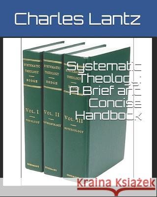 Systematic Theology: A Brief and Concise Handbook Dr Charles Craig Lantz 9781470114190