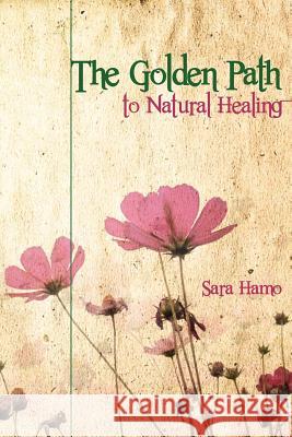 The Golden Path to Natural Healing Sara Hamo 9781470115753 Createspace