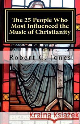 The 25 People Who Most Influenced the Music of Christianity Robert C. Jones 9781470117610 Createspace