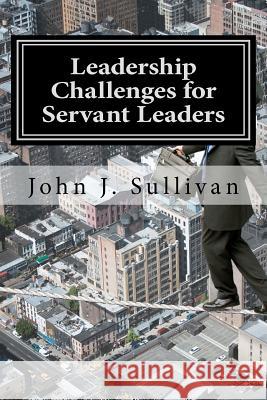 Leadership Challenges for Servant Leaders John J. Sullivan 9781470117801 Createspace