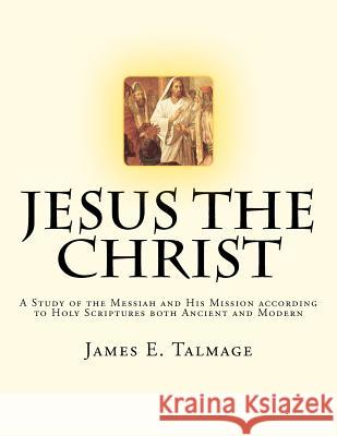 Jesus the Christ: A Study of the Messiah and His Mission according to Holy Scriptures both Ancient and Modern Talmage, James E. 9781470120986