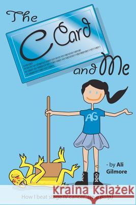The C Card and Me: How I beat stage IV cancer (to a pulp) Gilmore, Ali 9781470125509