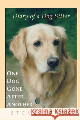 One Dog Gone After Another: Diary of a Dog Sitter Steve Trott 9781470127305 Createspace