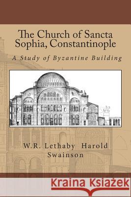 The Church of Sancta Sophia, Constantinople: A Study of Byzantine Building William Richard Lethaby Harold Swainson 9781470128005 Createspace