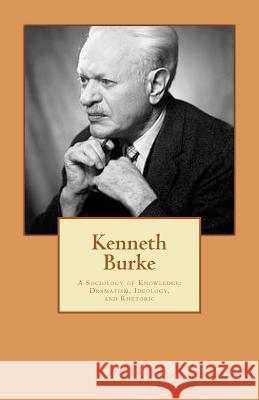 Kenneth Burke: A Sociology of Knowledge: Dramatism, Ideology, and Rhetoric J. M. Beach 9781470130008 Createspace