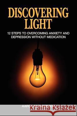 Discovering Light: 12 Steps to Overcoming Anxiety and Depression without Medication Anderson, Aaron M. 9781470130404