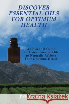 Discover Essential Oils for Optimum Health: An Essential Guide for Using Essential Oils to Naturally Acheive Your Optimum Health Julia L. Wright 9781470131869 Createspace Independent Publishing Platform