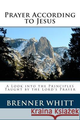 Prayer According to Jesus: A Look into the Principles Taught by the Lord's Prayer Whitt, Brenner 9781470131890