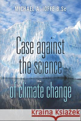 Case Against the Science of Climate Change: (Pamphlet) Ioffe B. Sc, Michael A. 9781470137335 Createspace