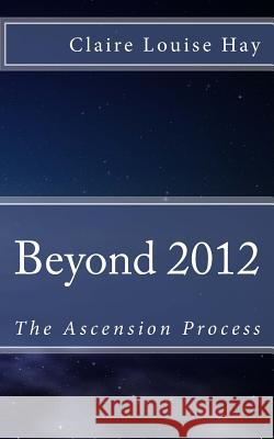 Beyond 2012: The Ascension Process Claire Louise Hay 9781470139155 Createspace Independent Publishing Platform