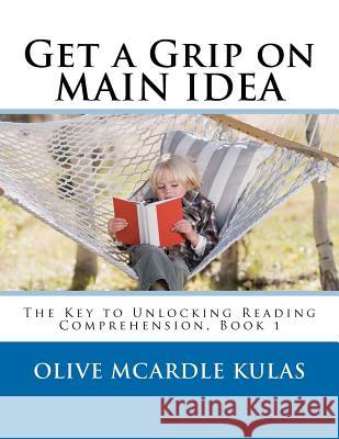 Get a Grip on MAIN IDEA: The Key to Unlocking Reading Comprehension, Book 1 McArdle Kulas, Olive M. 9781470140618 Createspace