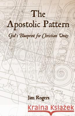The Apostolic Pattern: God's Blueprint for Christian Unity Jim Rogers 9781470141318 Createspace