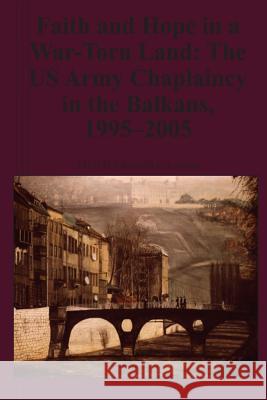 Faith and Hope in a War-Torn Land: The US Army Chaplaincy in the Balkans, 1995-2005 Kenneth E. Lawson 9781470141707 Createspace