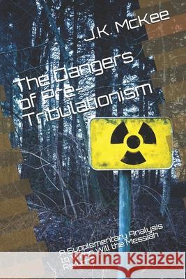 The Dangers of Pre-Tribulationism: A Supplementary Analysis to When Will the Messiah Return? J. K. McKee 9781470142513 Createspace