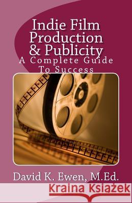 Indie Film Production & Publicity: A Complete Guide To Success Ewen, David K. 9781470142759 Createspace Independent Publishing Platform