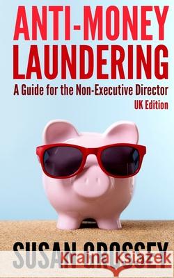 Anti-Money Laundering: A Guide for the Non-Executive Director (UK Edition): Everything any Director or Partner of a UK Firm Covered by the Mo Grossey, Susan 9781470145637