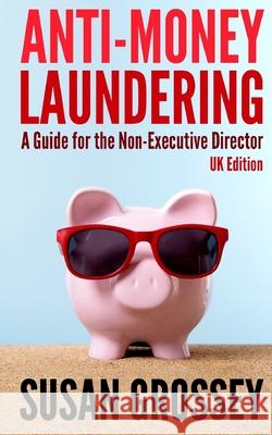 Anti-Money Laundering: A Guide for the Non-Executive Director (UK Edition): Everything any Director or Partner of a UK Firm Covered by the Mo Grossey, Susan 9781470145637 Createspace