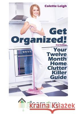 Get Organized! Your 12 Month Home Clutter Killer Guide: Organizing The House, Decluttering And How To Clean Your Home To Perfection Leigh, Colette 9781470146375 Createspace