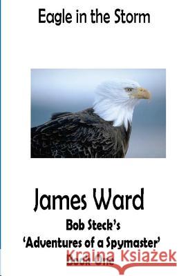Eagle in the Storm: Bob Steck's 'adventures of a spymaster' - Book One Ward, James 9781470151270