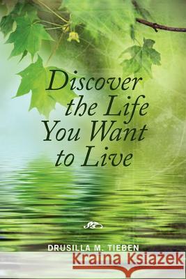 Discover the Life You Want to Live Drusilla M. Tieben 9781470152000 Createspace Independent Publishing Platform