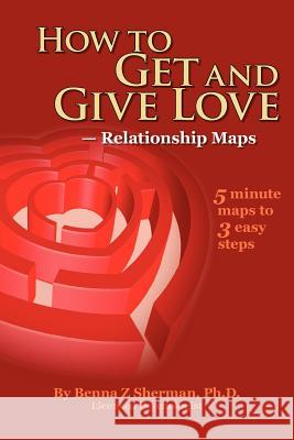 How to Get and Give Love: -- Relationship Maps Benna Z. Sherma 9781470154035