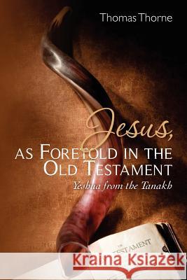 Jesus, as Foretold in the Old Testament: Yeshua from the Tanakh Thomas Thorne 9781470154363 Createspace Independent Publishing Platform