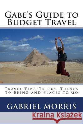 Gabe's Guide to Budget Travel: Travel Tips, Tricks, Things to Bring and Places to Go Gabriel Morris 9781470155148 Createspace