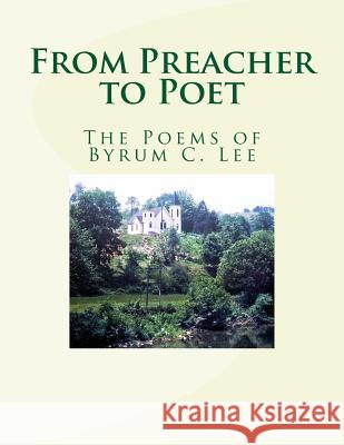 From Preacher to Poet: The Poems of Byrum C. Lee Byrum C. Lee 9781470158392 Createspace