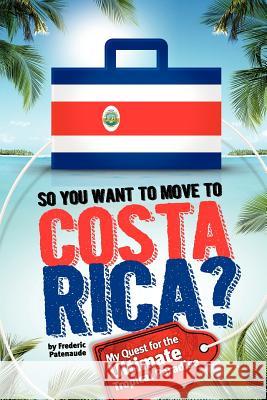 So, You Want to Move to Costa Rica?: My Quest for the Ultimate Tropical Paradise Frederic Patenaude 9781470159207 Createspace