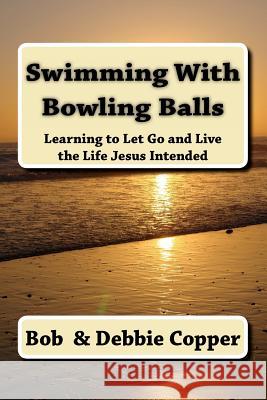 Swimming With Bowling Balls: Learning to Let Go and Live the LIfe Jesus Intended Copper, Debbie 9781470162375 Createspace