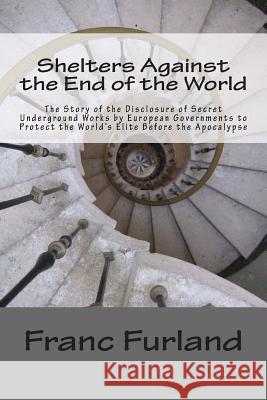 Shelters Against the End of the World: The Story of the Disclosure of Secret Underground Works by European Governments to Protect the World's Elite Be Franc Furland 9781470164010 Createspace