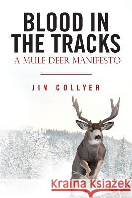 Blood in the Tracks: A Mule Deer Manifesto Jim Collyer 9781470168988 Createspace