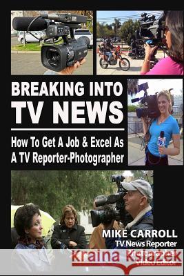 Breaking Into TV News How to Get a Job & Excel as a TV Reporter-Photographer Mike Carroll 9781470169152