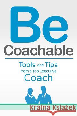 Be Coachable: Tools and Tips from a Top Executive Coach Jill Chiappe 9781470174163 Createspace